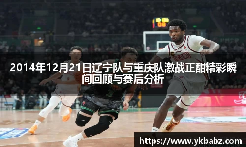 2014年12月21日辽宁队与重庆队激战正酣精彩瞬间回顾与赛后分析