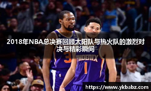 2018年NBA总决赛回顾太阳队与热火队的激烈对决与精彩瞬间